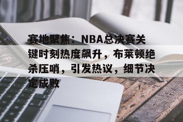 半岛体育官网登录-赛地聚焦：NBA总决赛关键时刻热度飙升，布莱顿绝杀压哨，引发热议，细节决定成败
